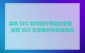 深圳 SEO 如何提升网站收录量_深圳 SEO 怎样做好移动端优化