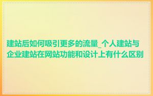 建站后如何吸引更多的流量_个人建站与企业建站在网站功能和设计上有什么区别