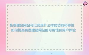 免费建站网站可以实现什么样的功能和特性_如何提高免费建站网站的可用性和用户体验