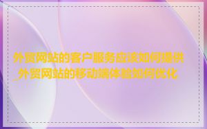 外贸网站的客户服务应该如何提供_外贸网站的移动端体验如何优化