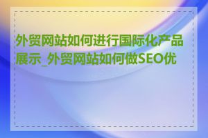 外贸网站如何进行国际化产品展示_外贸网站如何做SEO优化