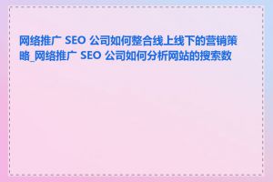 网络推广 SEO 公司如何整合线上线下的营销策略_网络推广 SEO 公司如何分析网站的搜索数据