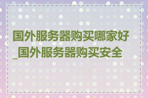 国外服务器购买哪家好_国外服务器购买安全吗