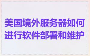 美国境外服务器如何进行软件部署和维护