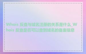 Whois 反查与域名注册的关系是什么_Whois 反查是否可以查到域名的备案信息