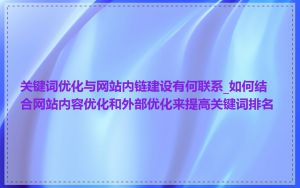 关键词优化与网站内链建设有何联系_如何结合网站内容优化和外部优化来提高关键词排名