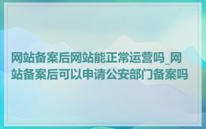 网站备案后网站能正常运营吗_网站备案后可以申请公安部门备案吗