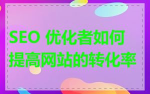 SEO 优化者如何提高网站的转化率