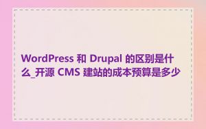 WordPress 和 Drupal 的区别是什么_开源 CMS 建站的成本预算是多少