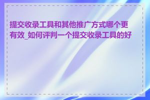 提交收录工具和其他推广方式哪个更有效_如何评判一个提交收录工具的好坏