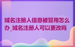 域名注册人信息被冒用怎么办_域名注册人可以更改吗