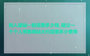 找人建站一般需要多少钱_建立一个个人博客网站大约需要多少费用