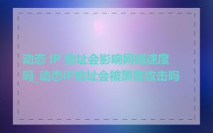 动态 IP 地址会影响网络速度吗_动态IP地址会被黑客攻击吗