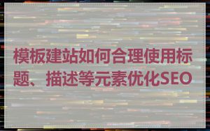 模板建站如何合理使用标题、描述等元素优化SEO