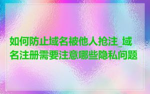 如何防止域名被他人抢注_域名注册需要注意哪些隐私问题