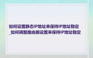 如何设置静态IP地址来保持IP地址稳定_如何调整路由器设置来保持IP地址稳定