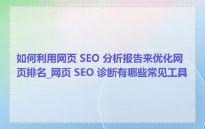 如何利用网页 SEO 分析报告来优化网页排名_网页 SEO 诊断有哪些常见工具