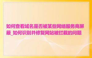 如何查看域名是否被某些网络服务商屏蔽_如何识别并修复网站被拦截的问题