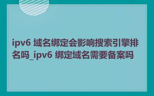 ipv6 域名绑定会影响搜索引擎排名吗_ipv6 绑定域名需要备案吗