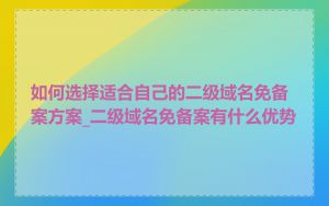 如何选择适合自己的二级域名免备案方案_二级域名免备案有什么优势