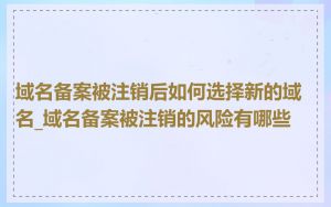 域名备案被注销后如何选择新的域名_域名备案被注销的风险有哪些