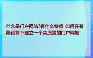 什么是门户网站?有什么特点_如何在有限预算下建立一个高质量的门户网站