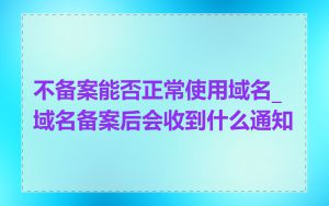 不备案能否正常使用域名_域名备案后会收到什么通知