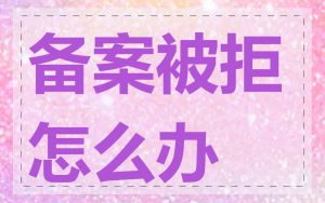 备案被拒怎么办