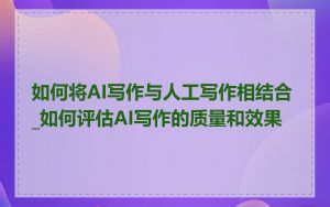 如何将AI写作与人工写作相结合_如何评估AI写作的质量和效果