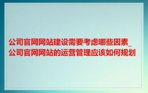 公司官网网站建设需要考虑哪些因素_公司官网网站的运营管理应该如何规划