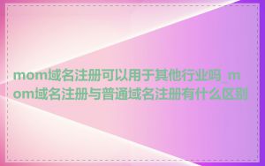 mom域名注册可以用于其他行业吗_mom域名注册与普通域名注册有什么区别