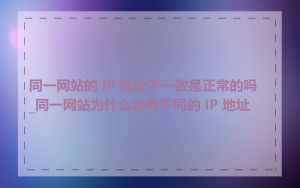 同一网站的 IP 地址不一致是正常的吗_同一网站为什么会有不同的 IP 地址