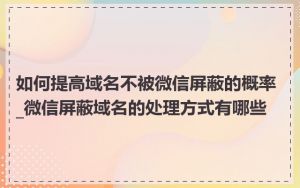 如何提高域名不被微信屏蔽的概率_微信屏蔽域名的处理方式有哪些