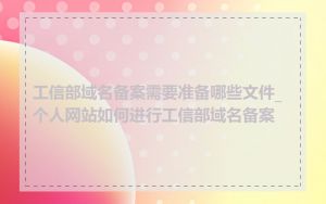 工信部域名备案需要准备哪些文件_个人网站如何进行工信部域名备案