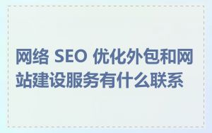 网络 SEO 优化外包和网站建设服务有什么联系