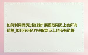如何利用网页浏览器扩展提取网页上的所有链接_如何使用API提取网页上的所有链接