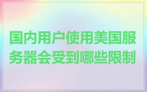 国内用户使用美国服务器会受到哪些限制