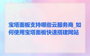 宝塔面板支持哪些云服务商_如何使用宝塔面板快速搭建网站