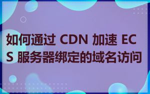 如何通过 CDN 加速 ECS 服务器绑定的域名访问