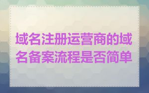 域名注册运营商的域名备案流程是否简单