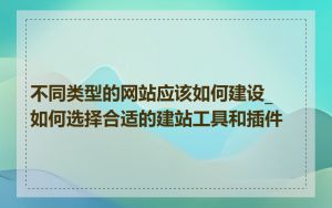 不同类型的网站应该如何建设_如何选择合适的建站工具和插件