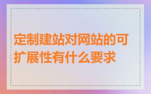 定制建站对网站的可扩展性有什么要求