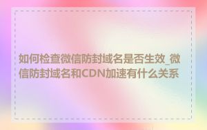 如何检查微信防封域名是否生效_微信防封域名和CDN加速有什么关系