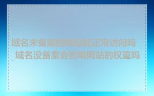 域名未备案的网站能正常访问吗_域名没备案会影响网站的权重吗