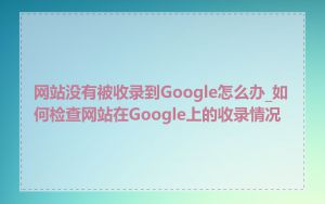网站没有被收录到Google怎么办_如何检查网站在Google上的收录情况