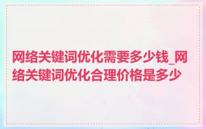 网络关键词优化需要多少钱_网络关键词优化合理价格是多少