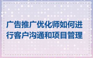 广告推广优化师如何进行客户沟通和项目管理