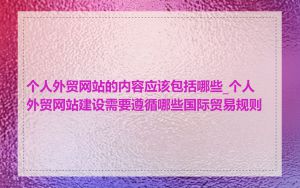 个人外贸网站的内容应该包括哪些_个人外贸网站建设需要遵循哪些国际贸易规则
