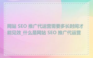 网站 SEO 推广代运营需要多长时间才能见效_什么是网站 SEO 推广代运营