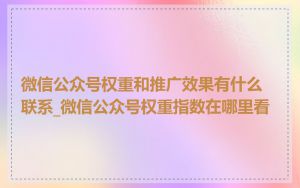 微信公众号权重和推广效果有什么联系_微信公众号权重指数在哪里看